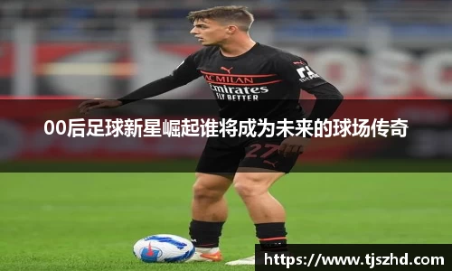 00后足球新星崛起谁将成为未来的球场传奇